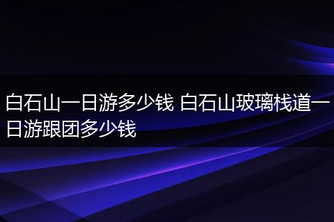 白石山一日游多少钱 白石山玻璃栈道一日游跟团多少钱