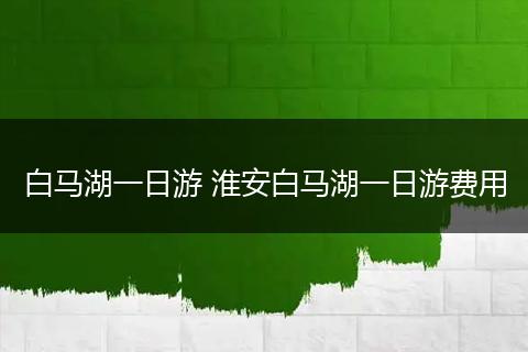 白马湖一日游 淮安白马湖一日游费用