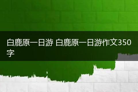 白鹿原一日游 白鹿原一日游作文350字