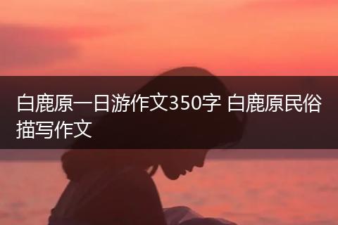 白鹿原一日游作文350字 白鹿原民俗描写作文