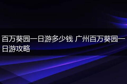 百万葵园一日游多少钱 广州百万葵园一日游攻略