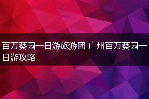 百万葵园一日游旅游团 广州百万葵园一日游攻略