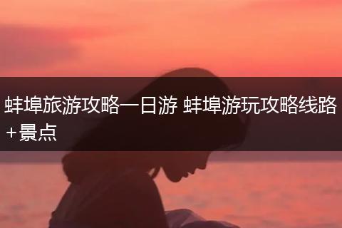 蚌埠旅游攻略一日游 蚌埠游玩攻略线路+景点