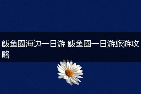 鲅鱼圈海边一日游 鲅鱼圈一日游旅游攻略
