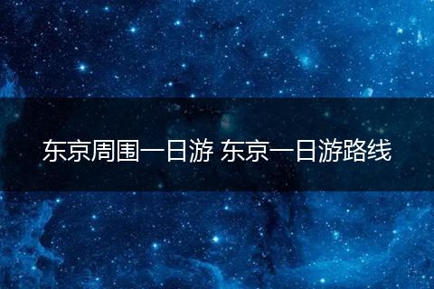 东京周围一日游 东京一日游路线
