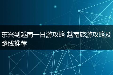 东兴到越南一日游攻略 越南旅游攻略及路线推荐