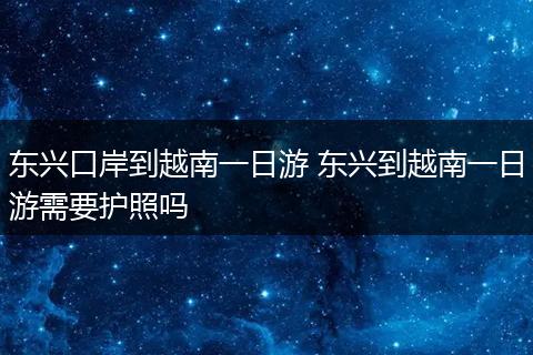 东兴口岸到越南一日游 东兴到越南一日游需要护照吗
