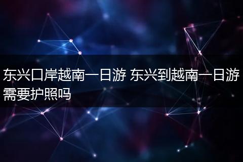 东兴口岸越南一日游 东兴到越南一日游需要护照吗
