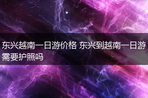 东兴越南一日游价格 东兴到越南一日游需要护照吗