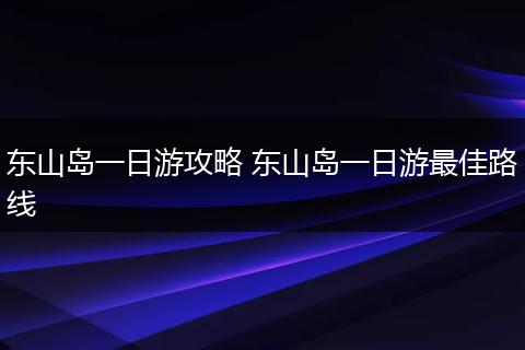 东山岛一日游攻略 东山岛一日游最佳路线