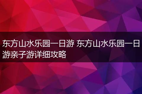 东方山水乐园一日游 东方山水乐园一日游亲子游详细攻略