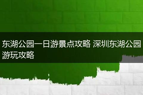 东湖公园一日游景点攻略 深圳东湖公园游玩攻略
