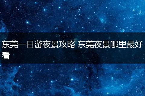 东莞一日游夜景攻略 东莞夜景哪里最好看