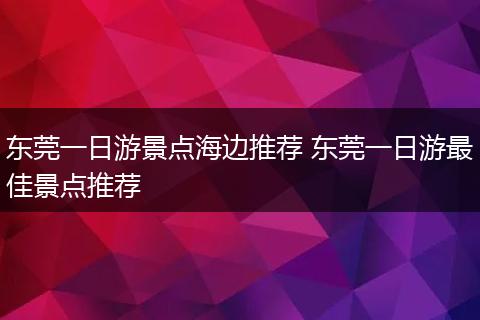 东莞一日游景点海边推荐 东莞一日游最佳景点推荐