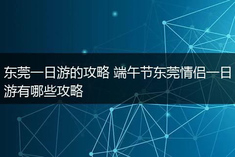 东莞一日游的攻略 端午节东莞情侣一日游有哪些攻略