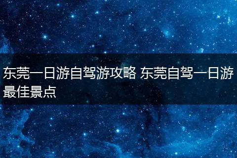 东莞一日游自驾游攻略 东莞自驾一日游最佳景点