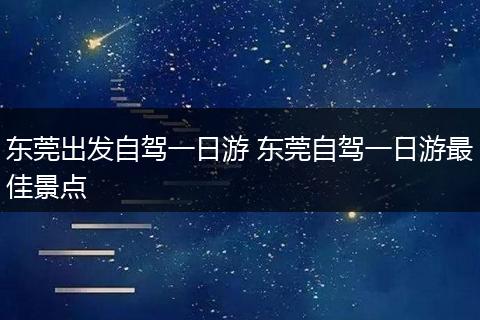 东莞出发自驾一日游 东莞自驾一日游最佳景点