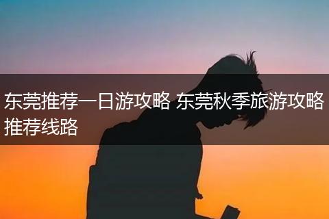 东莞推荐一日游攻略 东莞秋季旅游攻略推荐线路