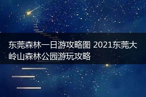 东莞森林一日游攻略图 2021东莞大岭山森林公园游玩攻略