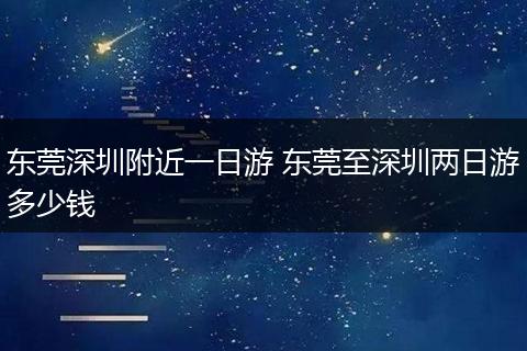 东莞深圳附近一日游 东莞至深圳两日游多少钱