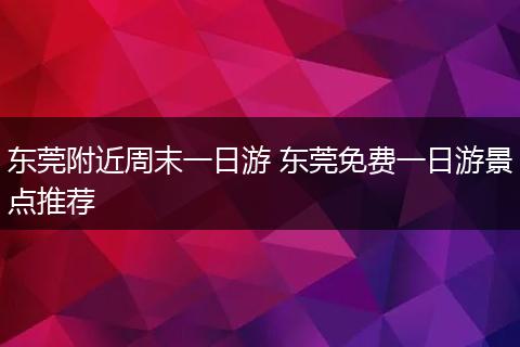 东莞附近周末一日游 东莞免费一日游景点推荐