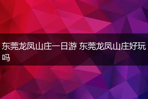 东莞龙凤山庄一日游 东莞龙凤山庄好玩吗
