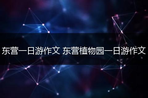 东营一日游作文 东营植物园一日游作文
