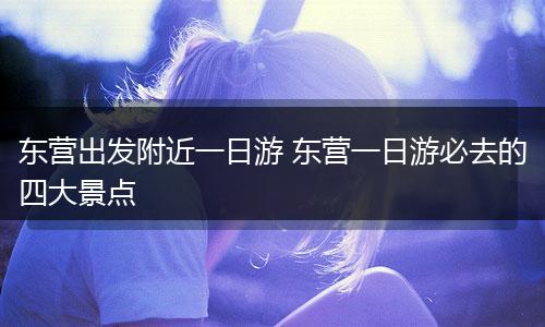 东营出发附近一日游 东营一日游必去的四大景点