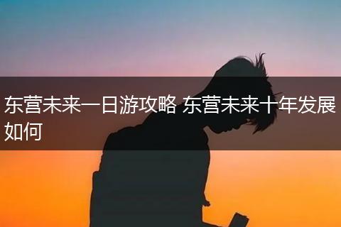 东营未来一日游攻略 东营未来十年发展如何