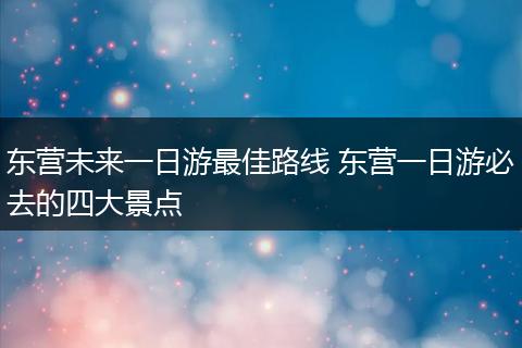东营未来一日游最佳路线 东营一日游必去的四大景点