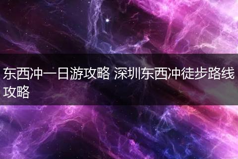 东西冲一日游攻略 深圳东西冲徒步路线攻略