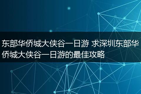 东部华侨城大侠谷一日游 求深圳东部华侨城大侠谷一日游的最佳攻略