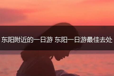 东阳附近的一日游 东阳一日游最佳去处