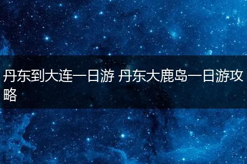 丹东到大连一日游 丹东大鹿岛一日游攻略