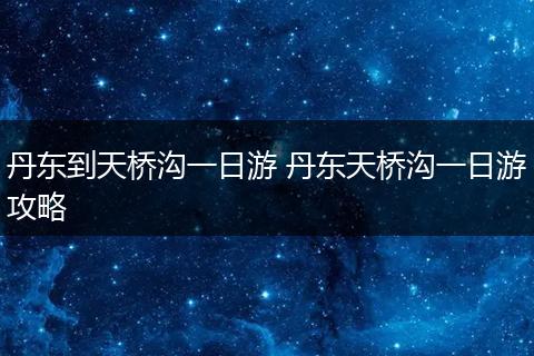 丹东到天桥沟一日游 丹东天桥沟一日游攻略