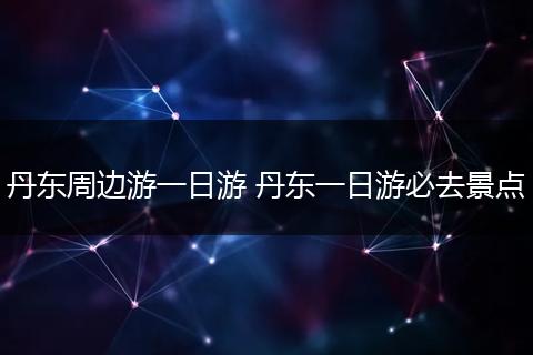 丹东周边游一日游 丹东一日游必去景点