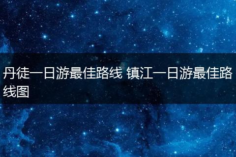 丹徒一日游最佳路线 镇江一日游最佳路线图