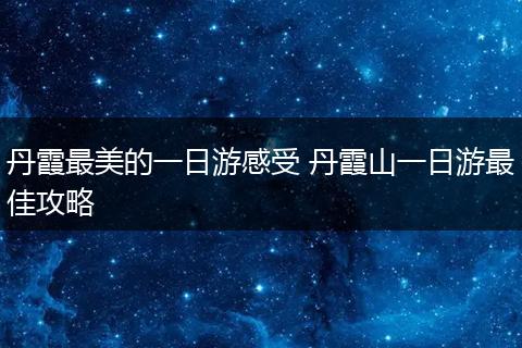 丹霞最美的一日游感受 丹霞山一日游最佳攻略