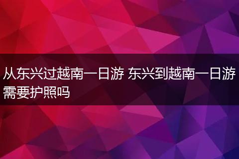 从东兴过越南一日游 东兴到越南一日游需要护照吗