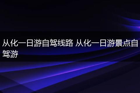 从化一日游自驾线路 从化一日游景点自驾游