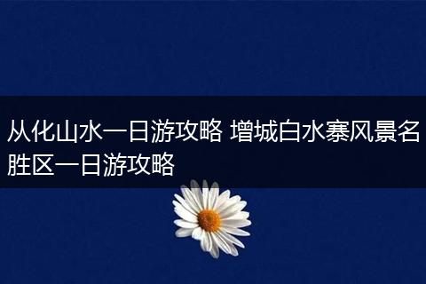 从化山水一日游攻略 增城白水寨风景名胜区一日游攻略
