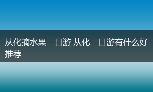 从化摘水果一日游 从化一日游有什么好推荐