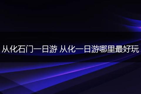 从化石门一日游 从化一日游哪里最好玩