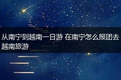 从南宁到越南一日游 在南宁怎么报团去越南旅游