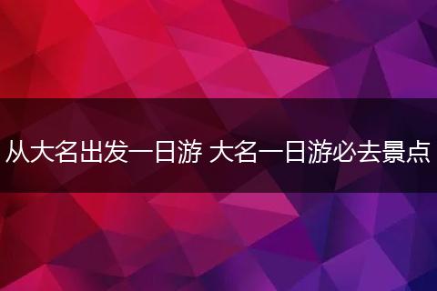 从大名出发一日游 大名一日游必去景点