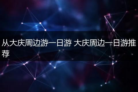 从大庆周边游一日游 大庆周边一日游推荐