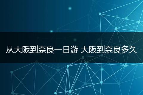 从大阪到奈良一日游 大阪到奈良多久