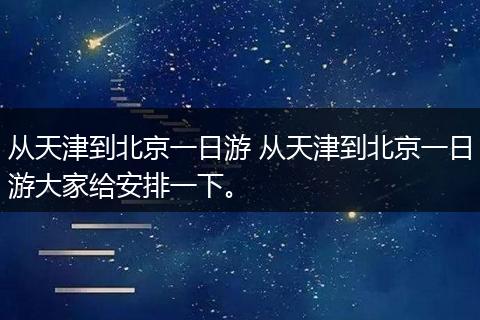 从天津到北京一日游 从天津到北京一日游大家给安排一下。