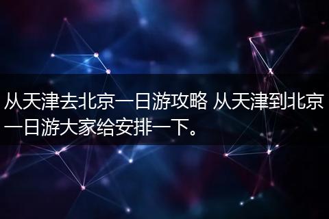 从天津去北京一日游攻略 从天津到北京一日游大家给安排一下。
