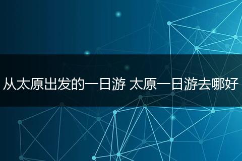 从太原出发的一日游 太原一日游去哪好